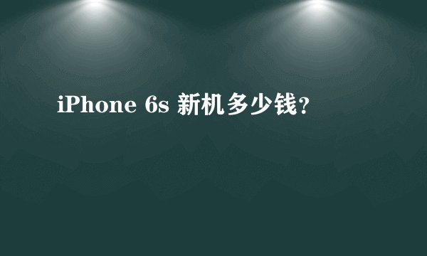 iPhone 6s 新机多少钱？
