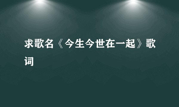 求歌名《今生今世在一起》歌词