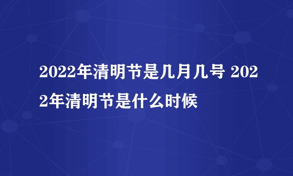 2022年清明节是几月几号 2022年清明节是什么时候