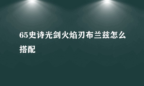 65史诗光剑火焰刃布兰兹怎么搭配