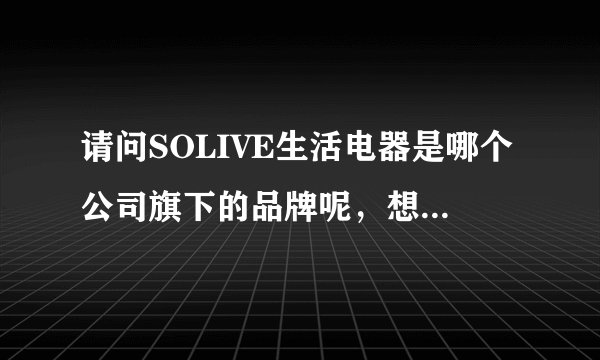 请问SOLIVE生活电器是哪个公司旗下的品牌呢，想了解一下这个品牌