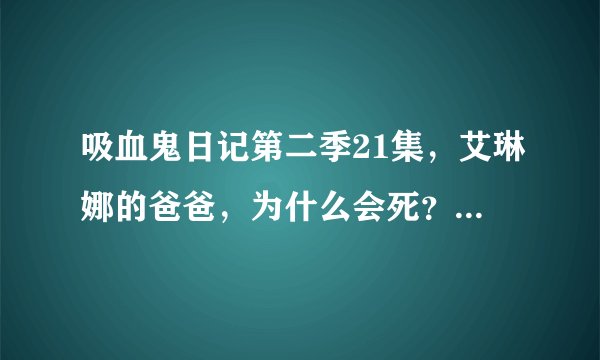 吸血鬼日记第二季21集，艾琳娜的爸爸，为什么会死？替艾琳娜死的？。。