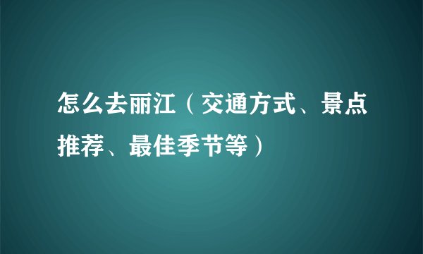 怎么去丽江（交通方式、景点推荐、最佳季节等）