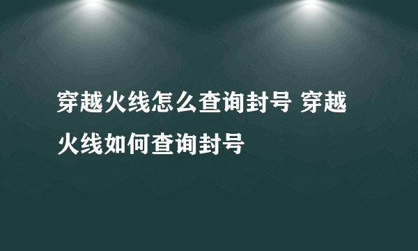穿越火线怎么查询封号 穿越火线如何查询封号