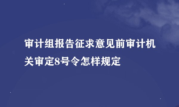 审计组报告征求意见前审计机关审定8号令怎样规定