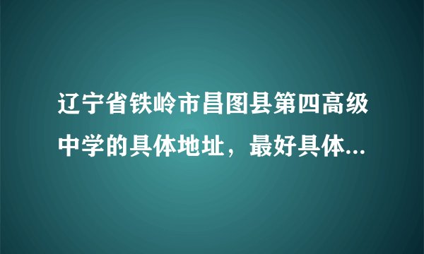 辽宁省铁岭市昌图县第四高级中学的具体地址，最好具体到街道，因为想要邮寄东西，谢谢了。