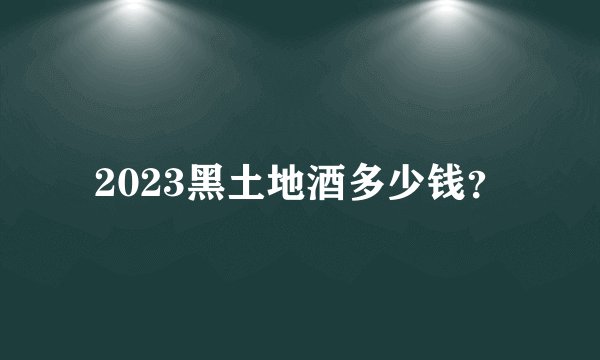 2023黑土地酒多少钱？