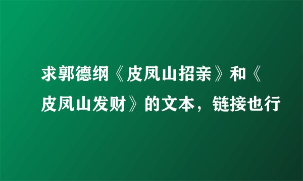 求郭德纲《皮凤山招亲》和《皮凤山发财》的文本，链接也行