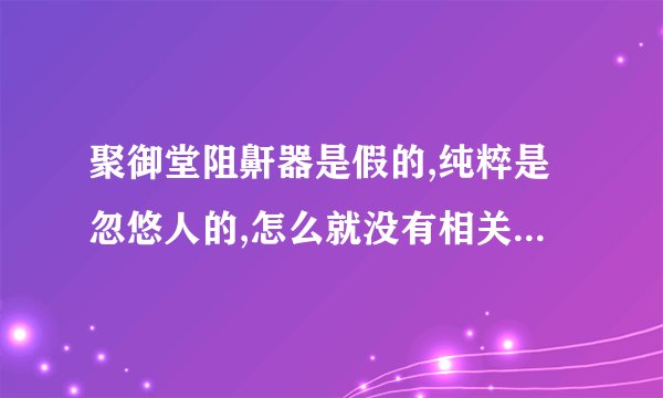 聚御堂阻鼾器是假的,纯粹是忽悠人的,怎么就没有相关部门管管,明目张胆的骗人