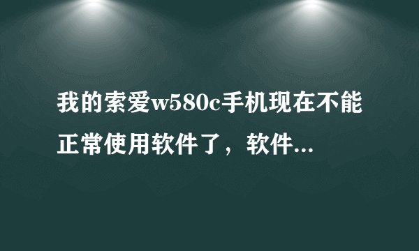 我的索爱w580c手机现在不能正常使用软件了，软件全部不能使用，怎么办啊？急急急！！！希望高手能够帮助我