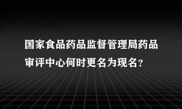 国家食品药品监督管理局药品审评中心何时更名为现名？