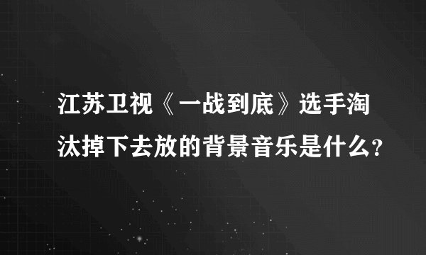 江苏卫视《一战到底》选手淘汰掉下去放的背景音乐是什么？