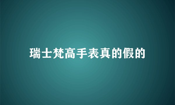 瑞士梵高手表真的假的