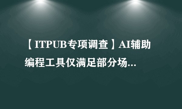 【ITPUB专项调查】AI辅助编程工具仅满足部分场景需要，寄希望于未来发展