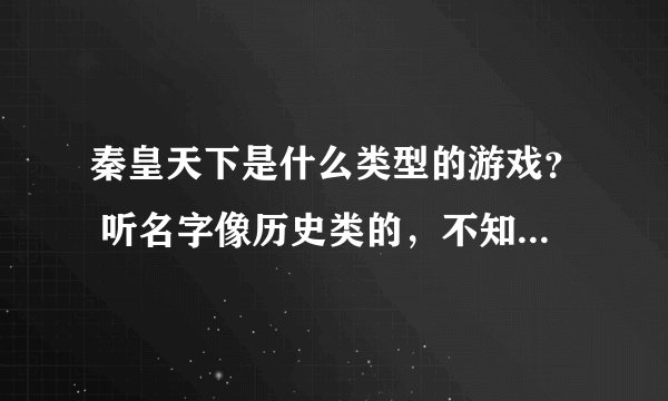 秦皇天下是什么类型的游戏？ 听名字像历史类的，不知道是不是mmorpg？ 我喜欢国战，杀人。讨厌休闲游戏>_<