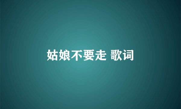 姑娘不要走 歌词