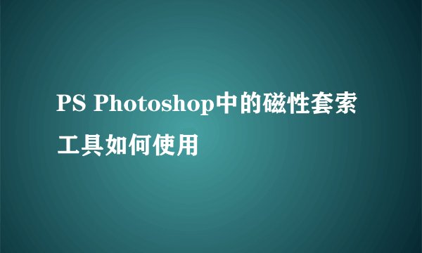 PS Photoshop中的磁性套索工具如何使用