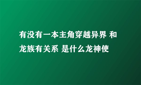 有没有一本主角穿越异界 和龙族有关系 是什么龙神使