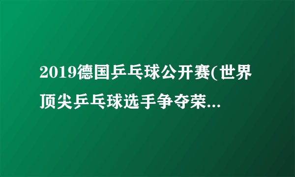 2019德国乒乓球公开赛(世界顶尖乒乓球选手争夺荣誉之战)
