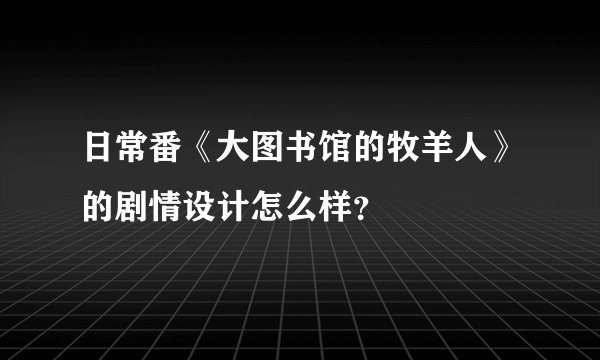 日常番《大图书馆的牧羊人》的剧情设计怎么样？