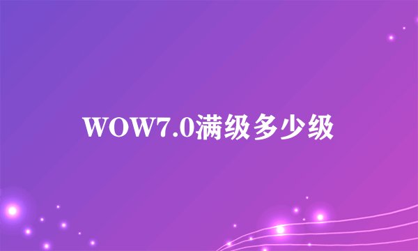 WOW7.0满级多少级