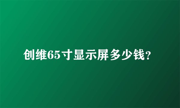 创维65寸显示屏多少钱？