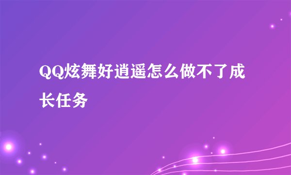QQ炫舞好逍遥怎么做不了成长任务