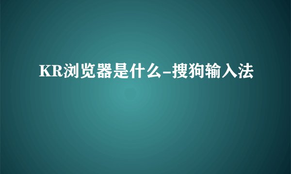 KR浏览器是什么-搜狗输入法
