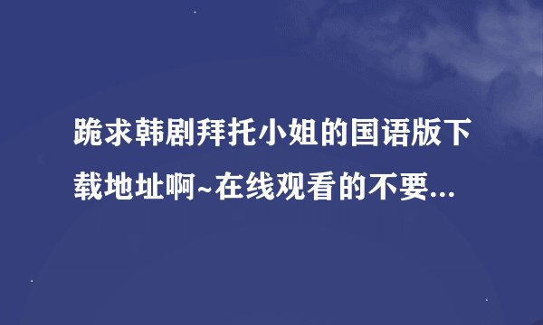 跪求韩剧拜托小姐的国语版下载地址啊~在线观看的不要！谢谢！