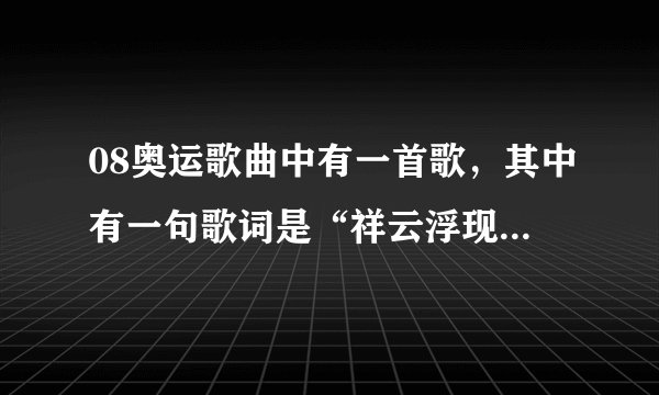 08奥运歌曲中有一首歌，其中有一句歌词是“祥云浮现，沐浴人间”，请问歌名是什么？