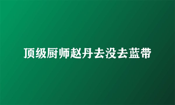 顶级厨师赵丹去没去蓝带