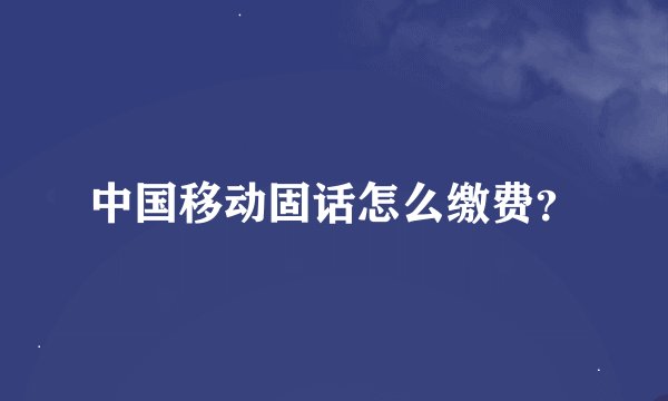 中国移动固话怎么缴费？