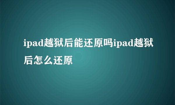 ipad越狱后能还原吗ipad越狱后怎么还原