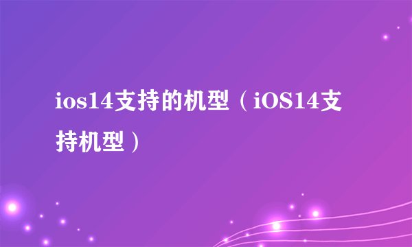 ios14支持的机型（iOS14支持机型）