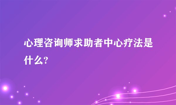 心理咨询师求助者中心疗法是什么?