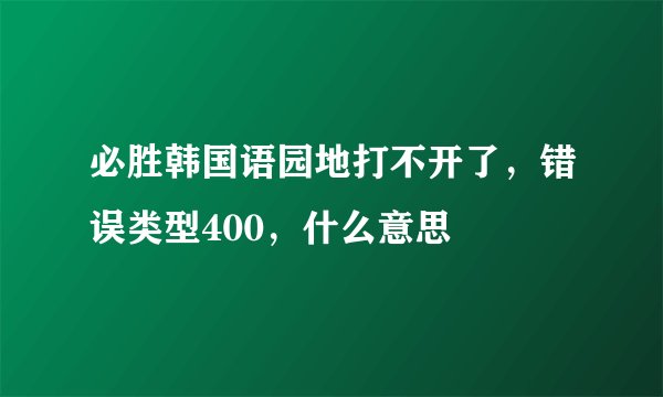 必胜韩国语园地打不开了，错误类型400，什么意思