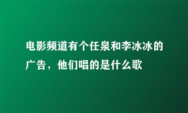 电影频道有个任泉和李冰冰的广告，他们唱的是什么歌