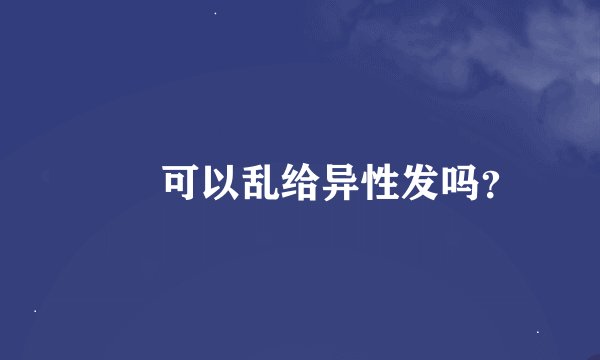 ❤️可以乱给异性发吗？