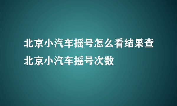 北京小汽车摇号怎么看结果查北京小汽车摇号次数