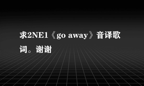 求2NE1《go away》音译歌词。谢谢