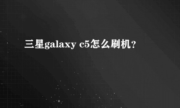 三星galaxy c5怎么刷机？