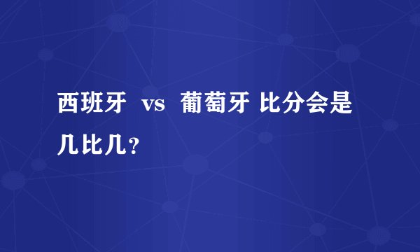 西班牙  vs  葡萄牙 比分会是几比几？