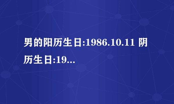 男的阳历生日:1986.10.11 阴历生日:1986.9.8 女的阳历生日:1987.11.1 阴历生日:1987.9.10 2010年结婚日子