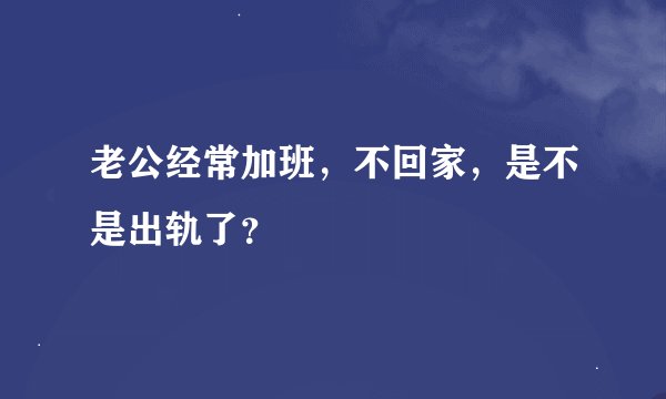 老公经常加班，不回家，是不是出轨了？