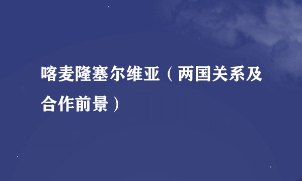 喀麦隆塞尔维亚（两国关系及合作前景）