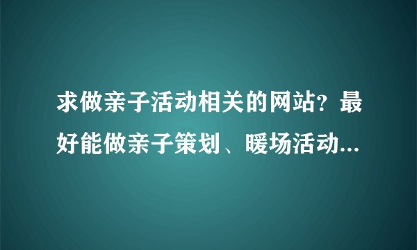 求做亲子活动相关的网站？最好能做亲子策划、暖场活动、亲子策划、家庭日活动、亲子阅读等相关亲子活动。