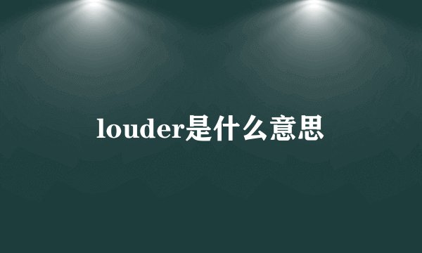 louder是什么意思