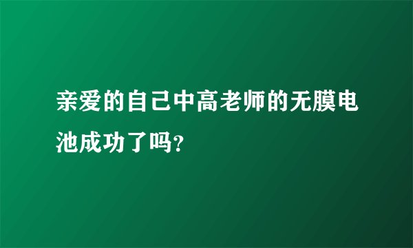 亲爱的自己中高老师的无膜电池成功了吗？