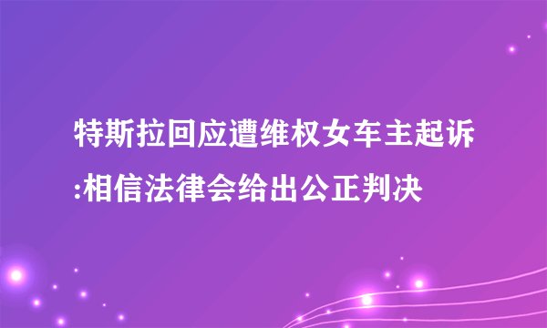 特斯拉回应遭维权女车主起诉:相信法律会给出公正判决