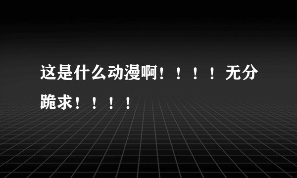 这是什么动漫啊！！！！无分跪求！！！！